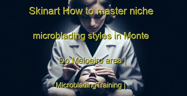 Skinart How to master niche microblading styles in Monte Do Meloeiro area | MicrobladingTraining | MicrobladingClasses | SkinartTraining-Portugal